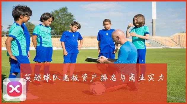英超球队老板资产排名与商业实力
