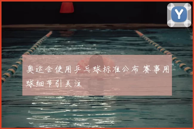 奥运会使用乒乓球标准公布 赛事用球细节引关注