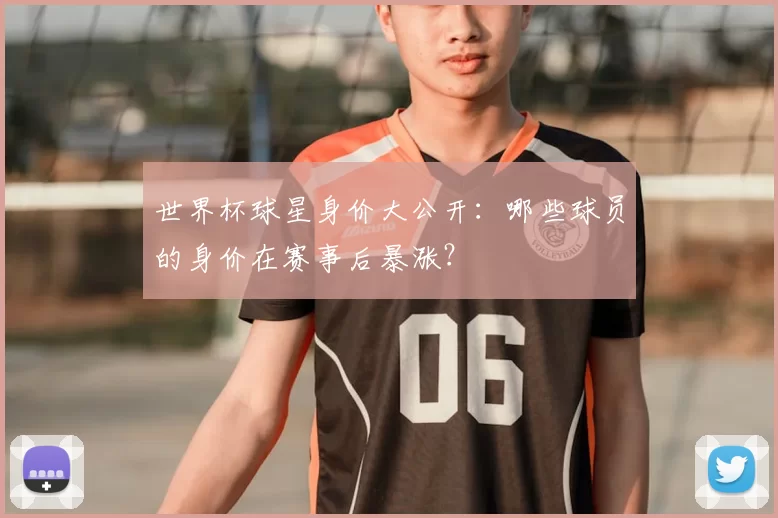 世界杯球星身价大公开:哪些球员的身价在赛事后暴涨?