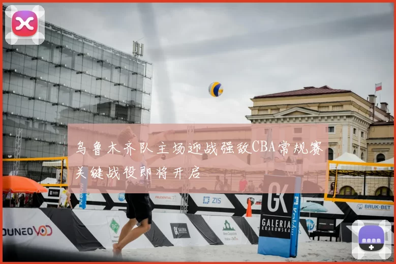 乌鲁木齐队主场迎战强敌CBA常规赛关键战役即将开启