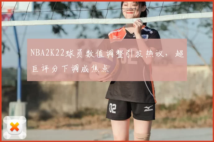 NBA2K22球员数值调整引发热议，超巨评分下调成焦点