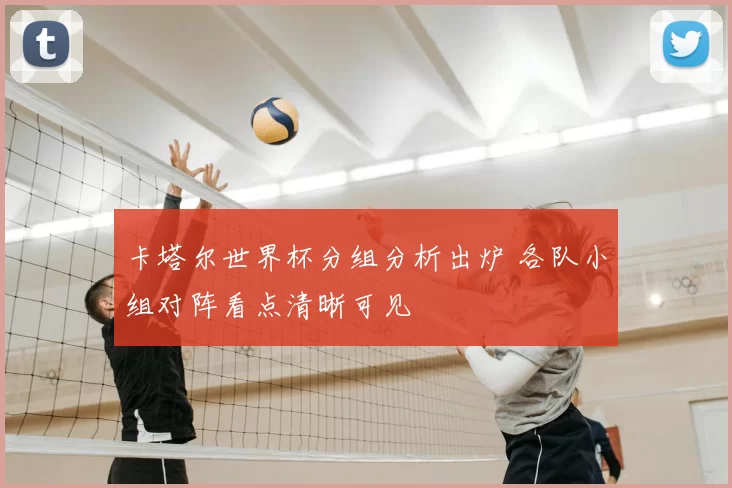 卡塔尔世界杯分组分析出炉 各队小组对阵看点清晰可见