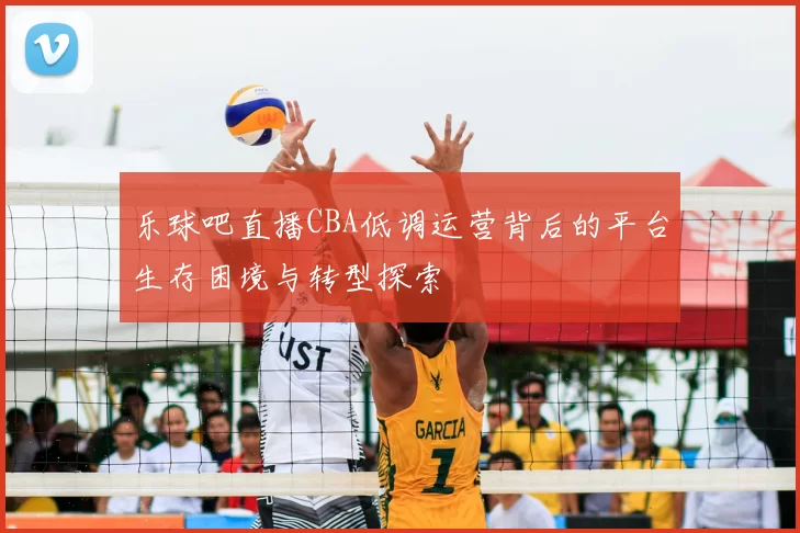 乐球吧直播CBA低调运营背后的平台生存困境与转型探索