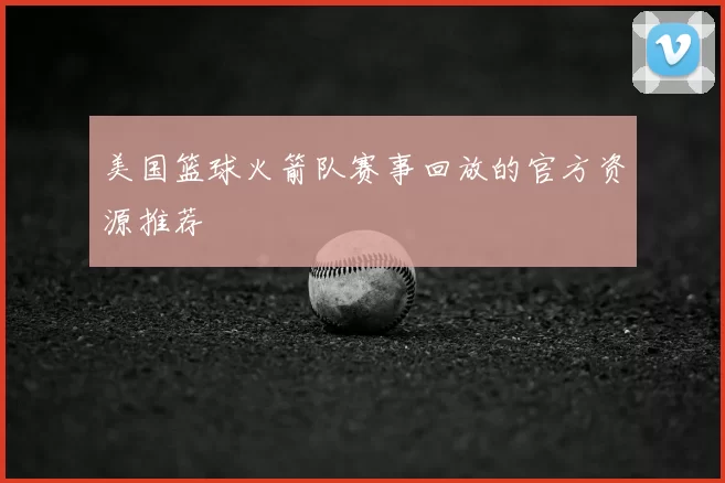 美国篮球火箭队赛事回放的官方资源推荐