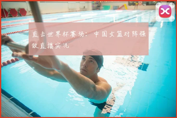 直击世界杯赛场：中国女篮对阵强敌直播实况