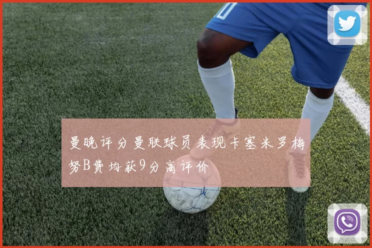 曼晚评分曼联球员表现卡塞米罗梅努B费均获9分高评价