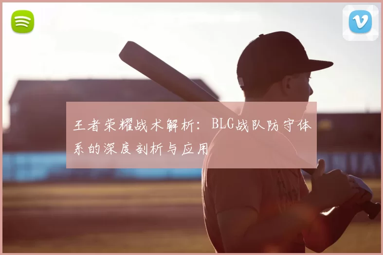 王者荣耀战术解析：BLG战队防守体系的深度剖析与应用