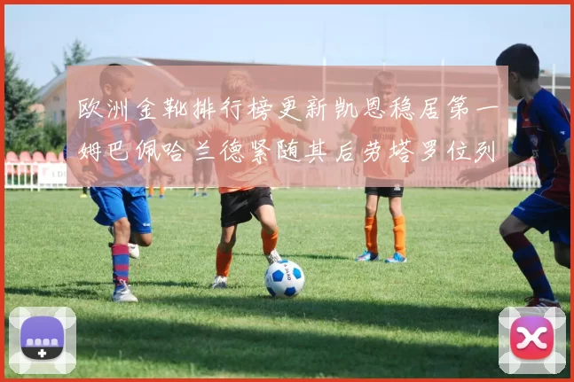 欧洲金靴排行榜更新凯恩稳居第一姆巴佩哈兰德紧随其后劳塔罗位列第十