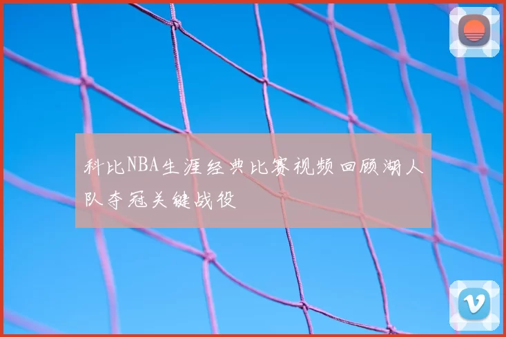 科比NBA生涯经典比赛视频回顾湖人队夺冠关键战役