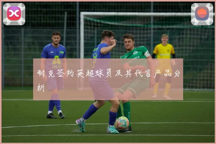 耐克签约英超球员及其代言产品分析
