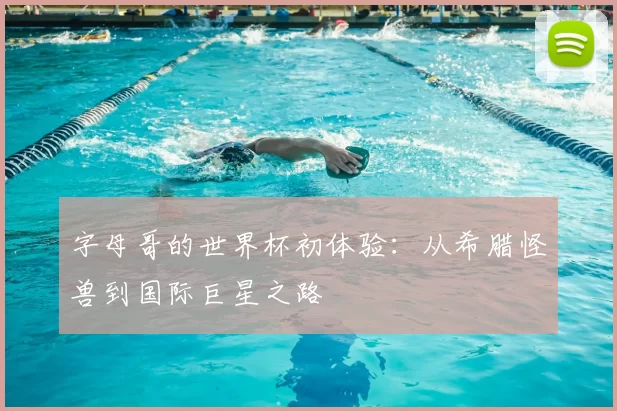 字母哥的世界杯初体验：从希腊怪兽到国际巨星之路