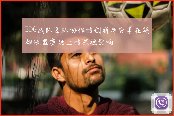 EDG战队团队协作的创新与变革在英雄联盟赛场上的深远影响