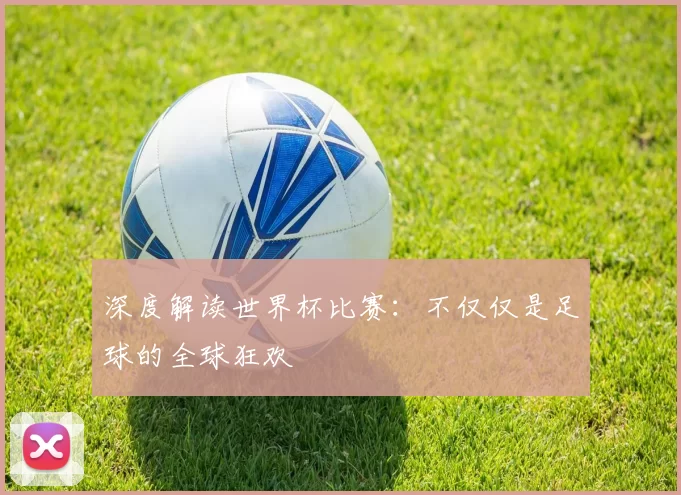 深度解读世界杯比赛:不仅仅是足球的全球狂欢