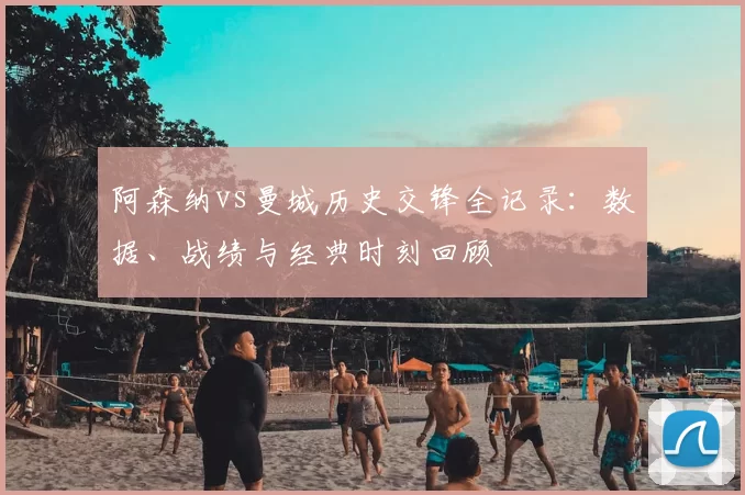 阿森纳vs曼城历史交锋全记录：数据、战绩与经典时刻回顾