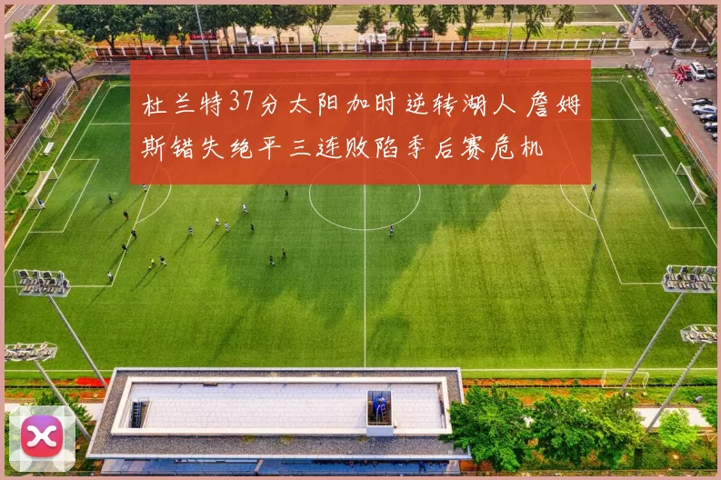 杜兰特37分太阳加时逆转湖人 詹姆斯错失绝平三连败陷季后赛危机
