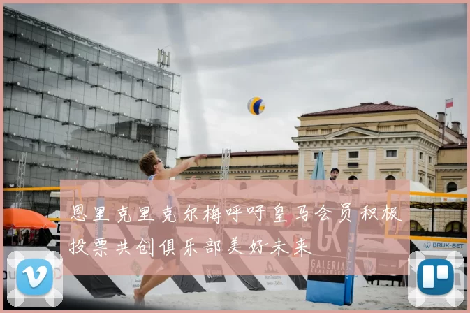 恩里克里克尔梅呼吁皇马会员积极投票共创俱乐部美好未来