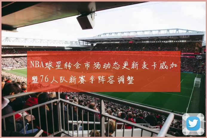 NBA球星转会市场动态更新麦卡威加盟76人队新赛季阵容调整
