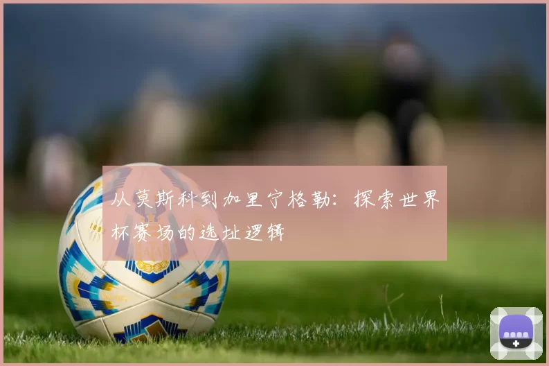 从莫斯科到加里宁格勒:探索世界杯赛场的选址逻辑