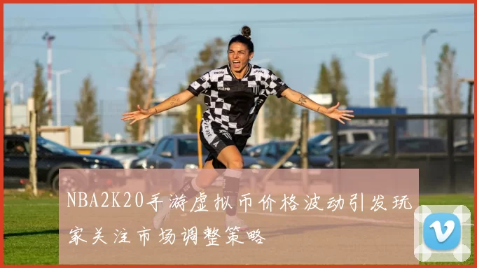 NBA2K20手游虚拟币价格波动引发玩家关注市场调整策略
