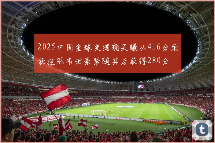 2025中国金球奖揭晓吴曦以416分荣获桂冠韦世豪紧随其后获得280分
