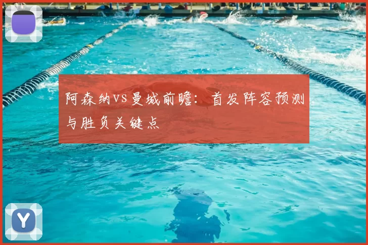 阿森纳vs曼城前瞻:首发阵容预测与胜负关键点