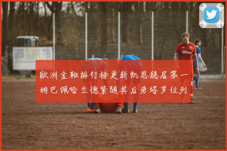 欧洲金靴排行榜更新凯恩稳居第一姆巴佩哈兰德紧随其后劳塔罗位列第十