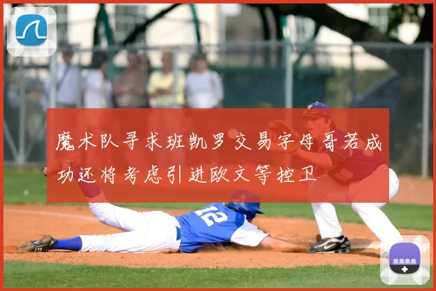 魔术队寻求班凯罗交易字母哥若成功还将考虑引进欧文等控卫