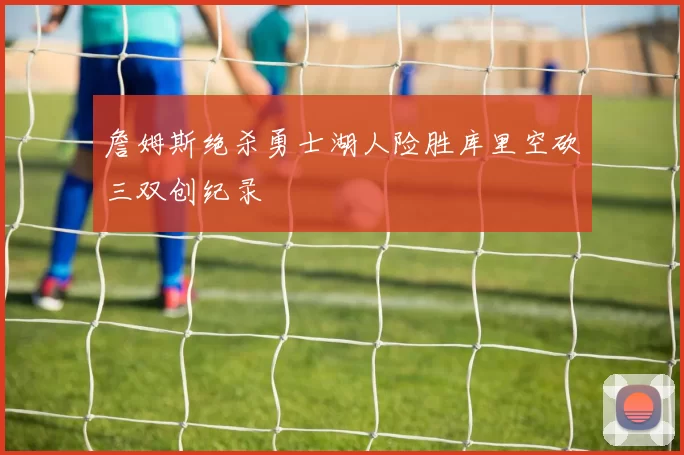 詹姆斯绝杀勇士湖人险胜库里空砍三双创纪录