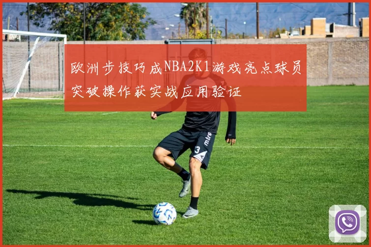欧洲步技巧成NBA2K1游戏亮点球员突破操作获实战应用验证