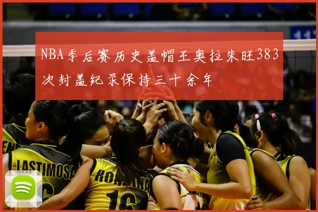 NBA季后赛历史盖帽王奥拉朱旺383次封盖纪录保持三十余年