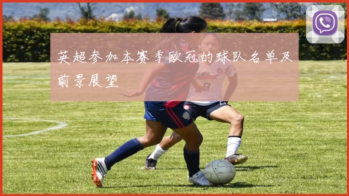 英超参加本赛季欧冠的球队名单及前景展望