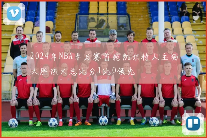 2024年NBA季后赛首轮凯尔特人主场大胜热火总比分1比0领先