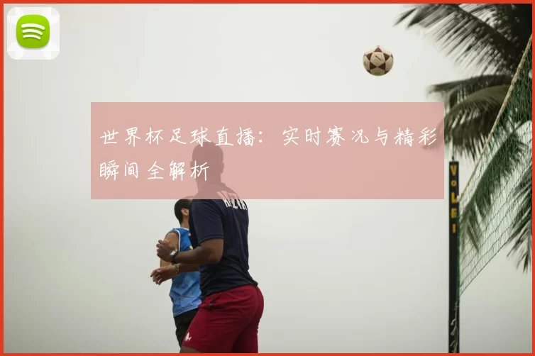 世界杯足球直播:实时赛况与精彩瞬间全解析