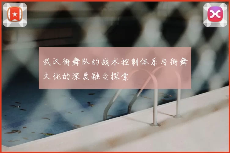 武汉街舞队的战术控制体系与街舞文化的深度融合探索