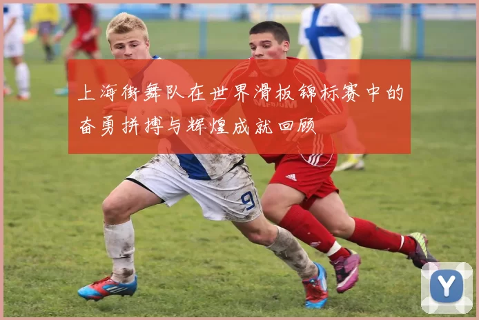 上海街舞队在世界滑板锦标赛中的奋勇拼搏与辉煌成就回顾