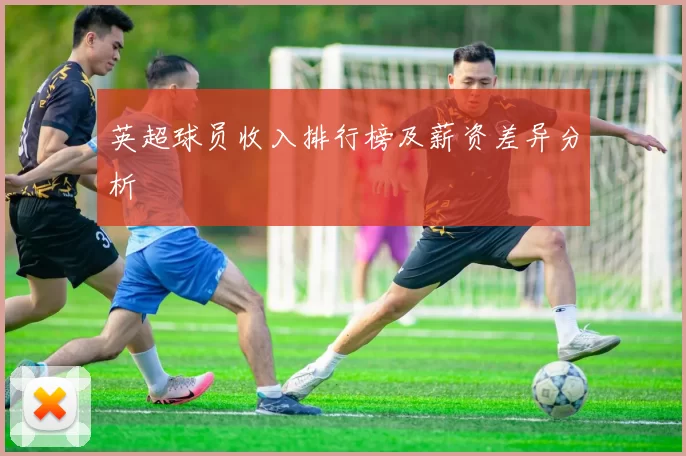 英超球员收入排行榜及薪资差异分析