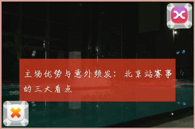 主场优势与意外频发：北京站赛事的三大看点