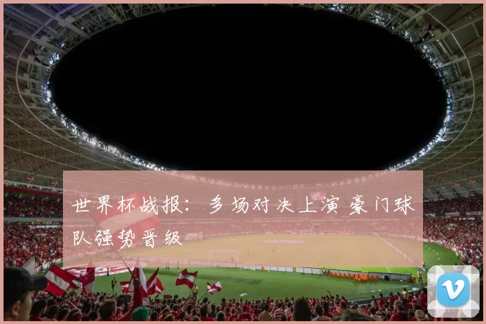 世界杯战报：多场对决上演 豪门球队强势晋级