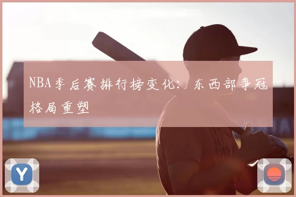NBA季后赛排行榜变化：东西部争冠格局重塑
