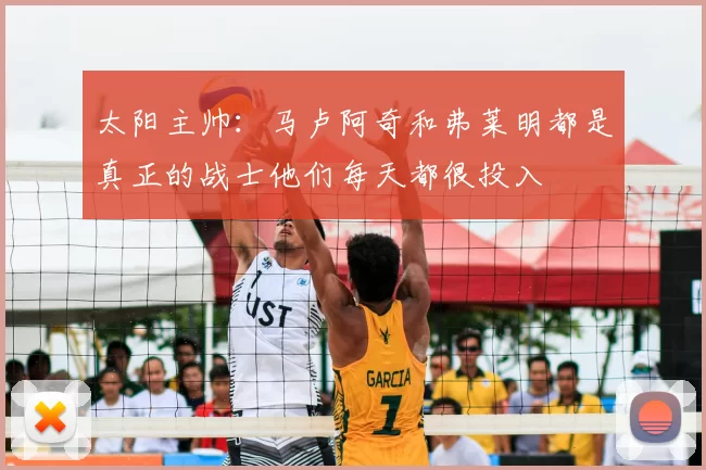 太阳主帅：马卢阿奇和弗莱明都是真正的战士他们每天都很投入