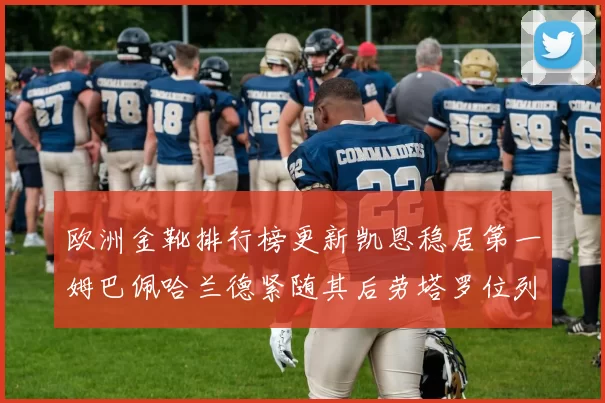 欧洲金靴排行榜更新凯恩稳居第一姆巴佩哈兰德紧随其后劳塔罗位列第十