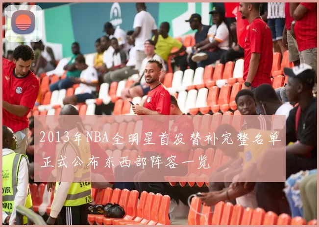 2013年NBA全明星首发替补完整名单正式公布东西部阵容一览