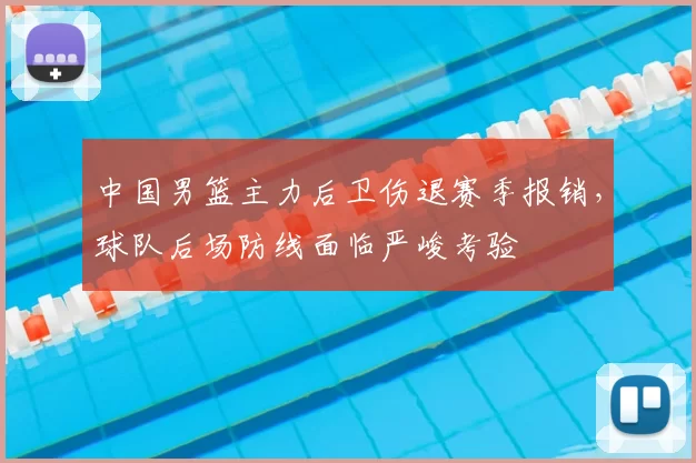 中国男篮主力后卫伤退赛季报销，球队后场防线面临严峻考验