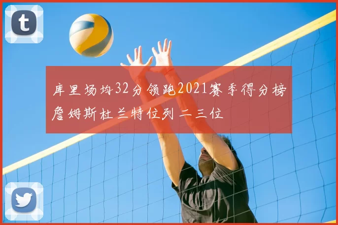 库里场均32分领跑2021赛季得分榜詹姆斯杜兰特位列二三位