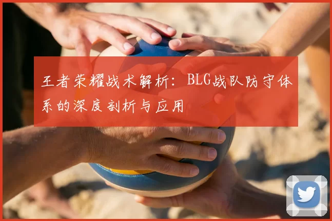 王者荣耀战术解析：BLG战队防守体系的深度剖析与应用