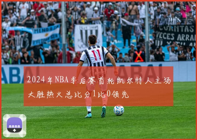 2024年NBA季后赛首轮凯尔特人主场大胜热火总比分1比0领先