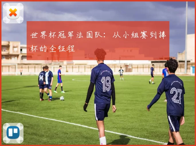 世界杯冠军法国队：从小组赛到捧杯的全征程