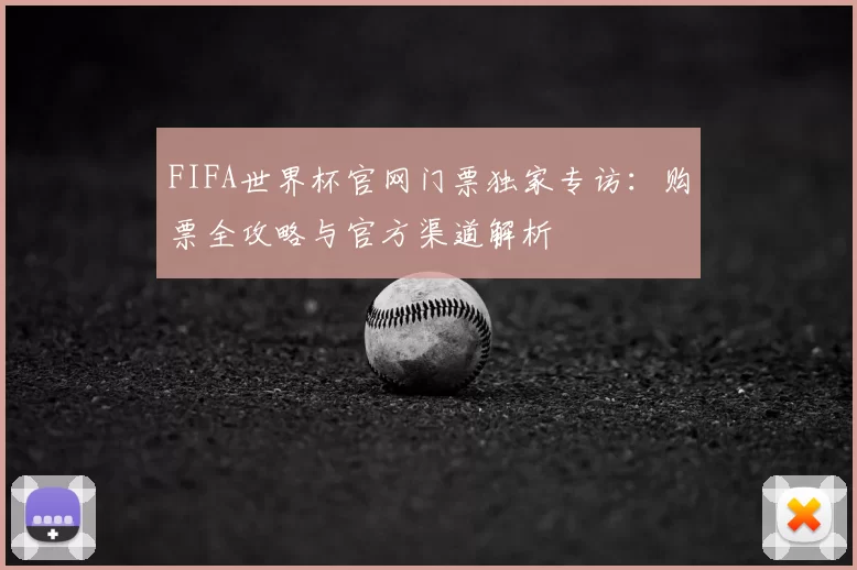 FIFA世界杯官网门票独家专访:购票全攻略与官方渠道解析