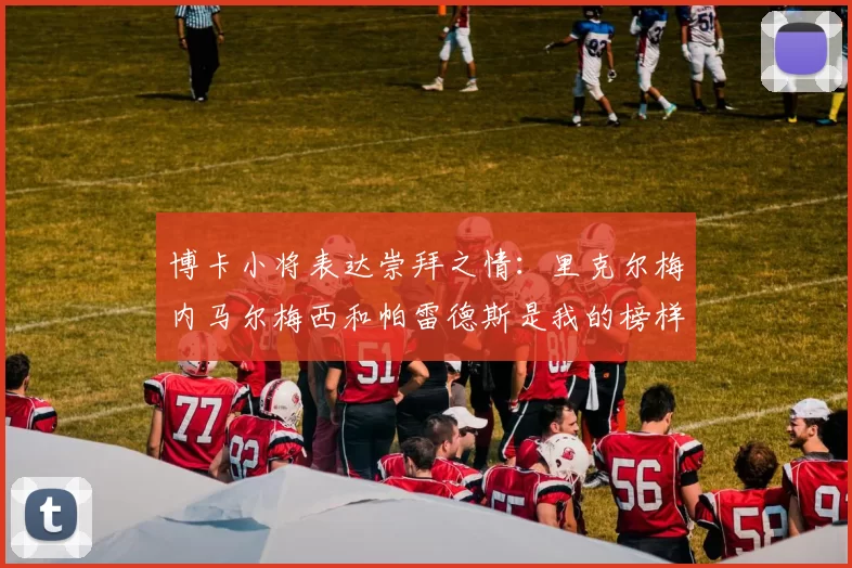 博卡小将表达崇拜之情：里克尔梅内马尔梅西和帕雷德斯是我的榜样