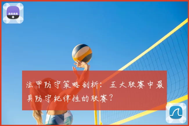 法甲防守策略剖析：五大联赛中最具防守纪律性的联赛？